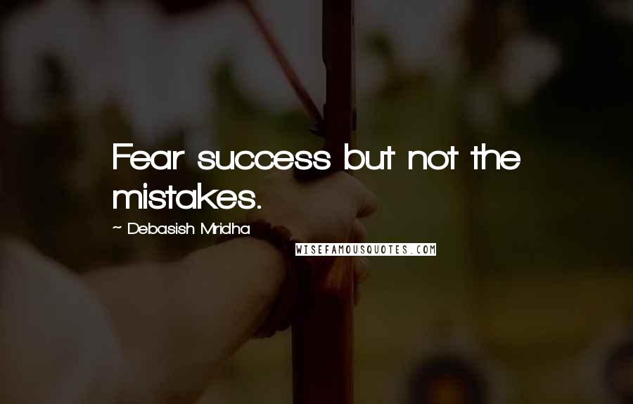 Debasish Mridha Quotes: Fear success but not the mistakes.