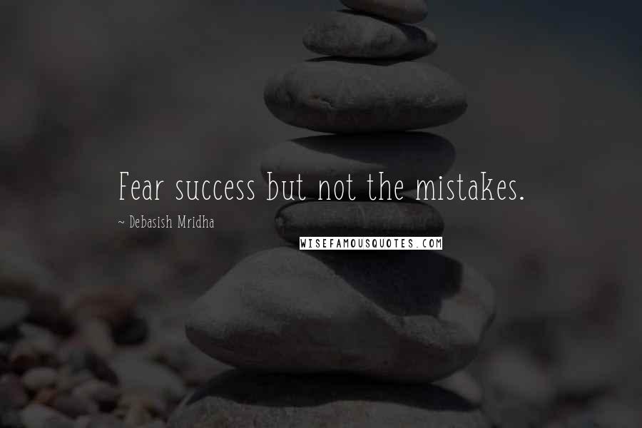 Debasish Mridha Quotes: Fear success but not the mistakes.