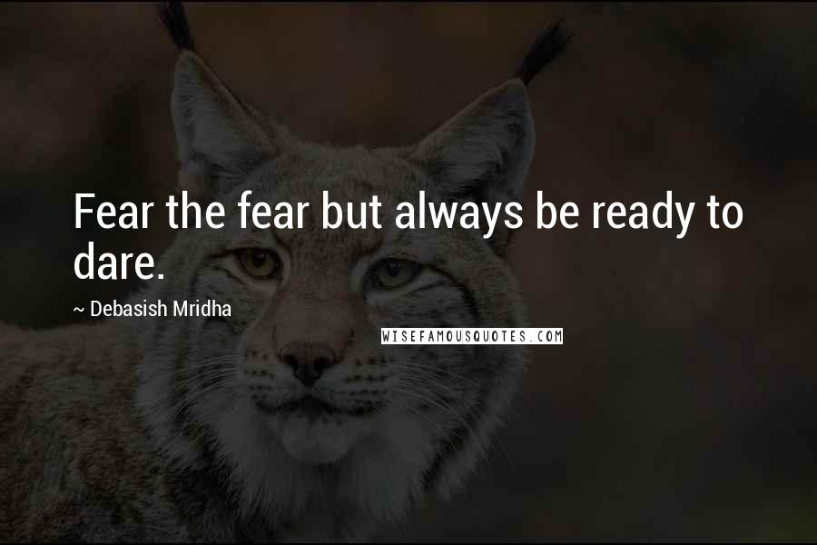 Debasish Mridha Quotes: Fear the fear but always be ready to dare.