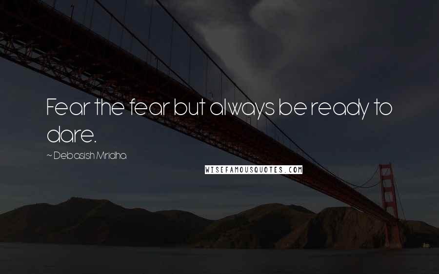 Debasish Mridha Quotes: Fear the fear but always be ready to dare.