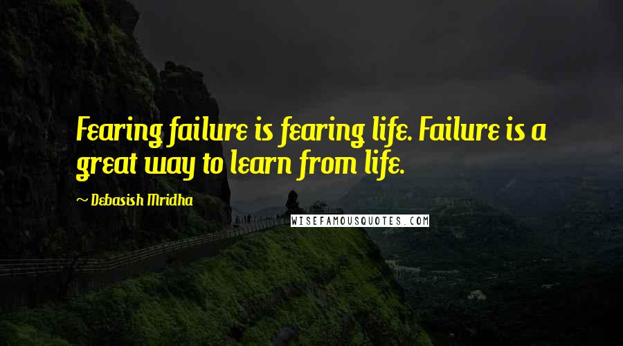 Debasish Mridha Quotes: Fearing failure is fearing life. Failure is a great way to learn from life.