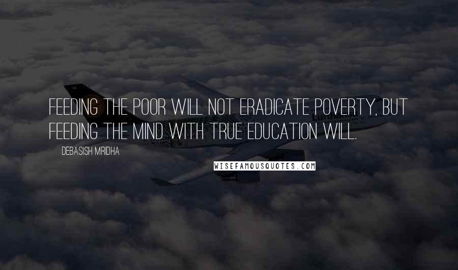 Debasish Mridha Quotes: Feeding the poor will not eradicate poverty, but feeding the mind with true education will.