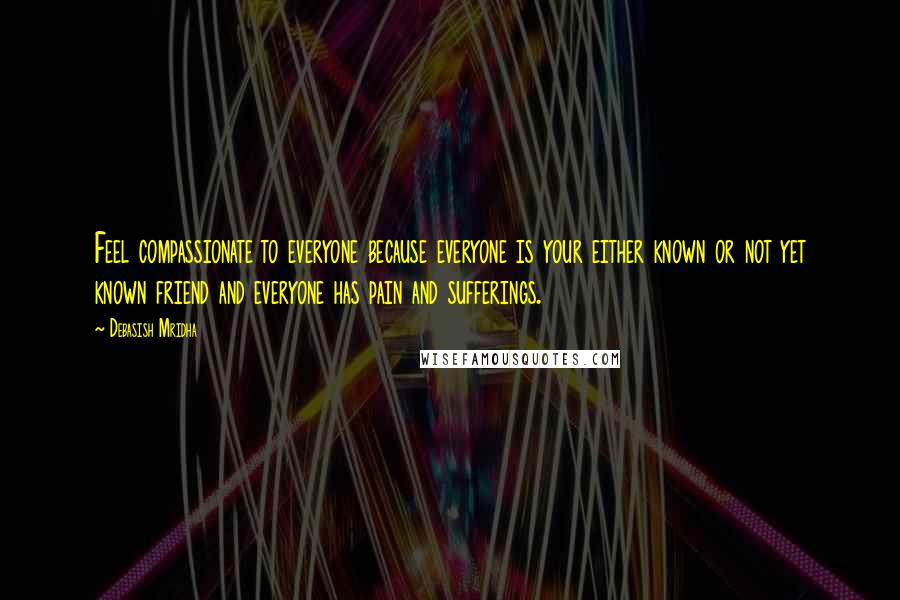 Debasish Mridha Quotes: Feel compassionate to everyone because everyone is your either known or not yet known friend and everyone has pain and sufferings.