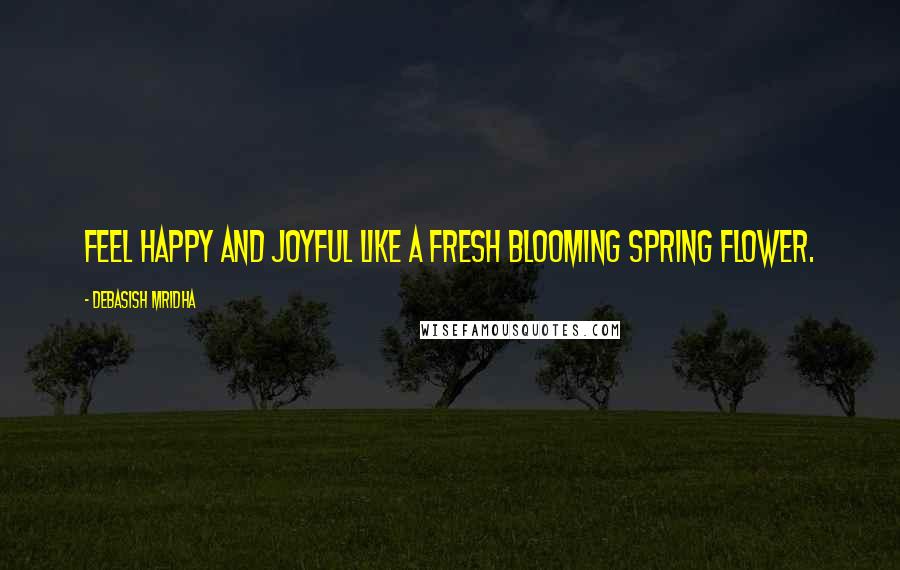 Debasish Mridha Quotes: Feel happy and joyful like a fresh blooming spring flower.