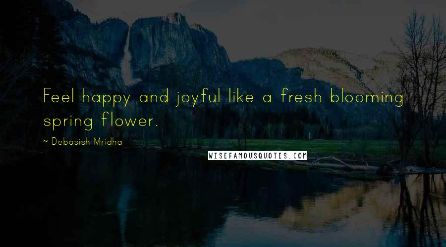 Debasish Mridha Quotes: Feel happy and joyful like a fresh blooming spring flower.