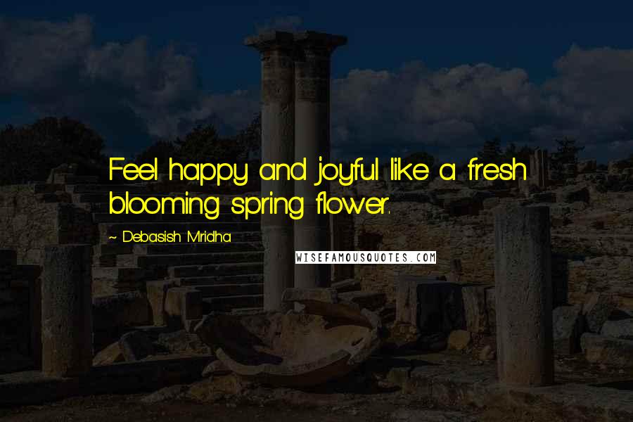 Debasish Mridha Quotes: Feel happy and joyful like a fresh blooming spring flower.