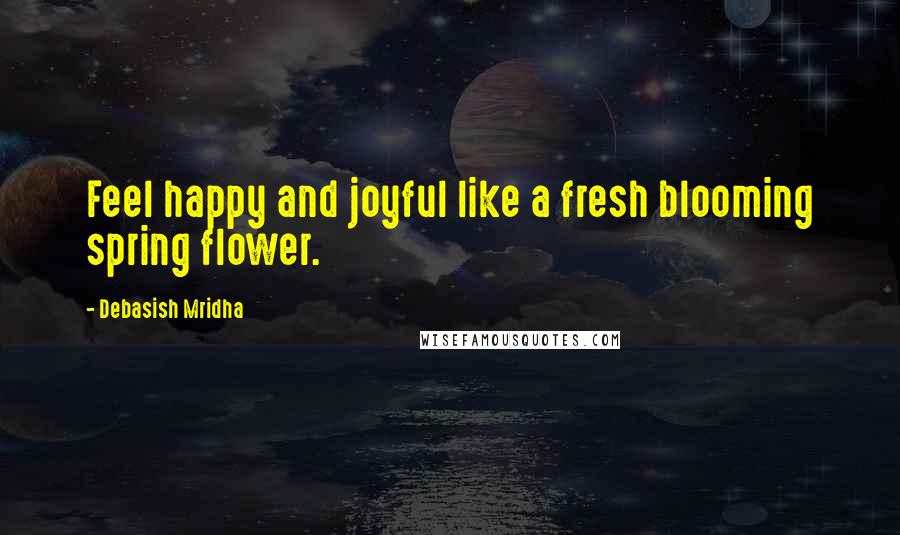 Debasish Mridha Quotes: Feel happy and joyful like a fresh blooming spring flower.