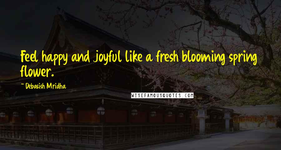 Debasish Mridha Quotes: Feel happy and joyful like a fresh blooming spring flower.