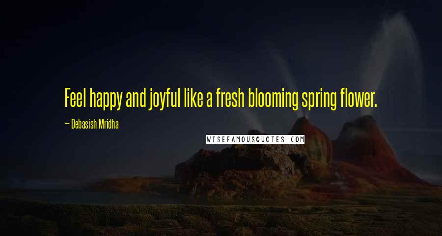 Debasish Mridha Quotes: Feel happy and joyful like a fresh blooming spring flower.