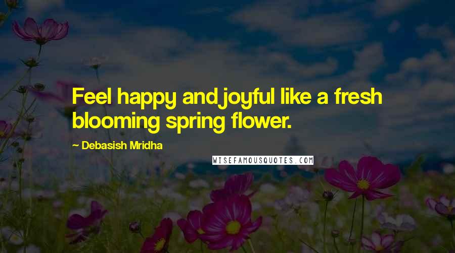 Debasish Mridha Quotes: Feel happy and joyful like a fresh blooming spring flower.