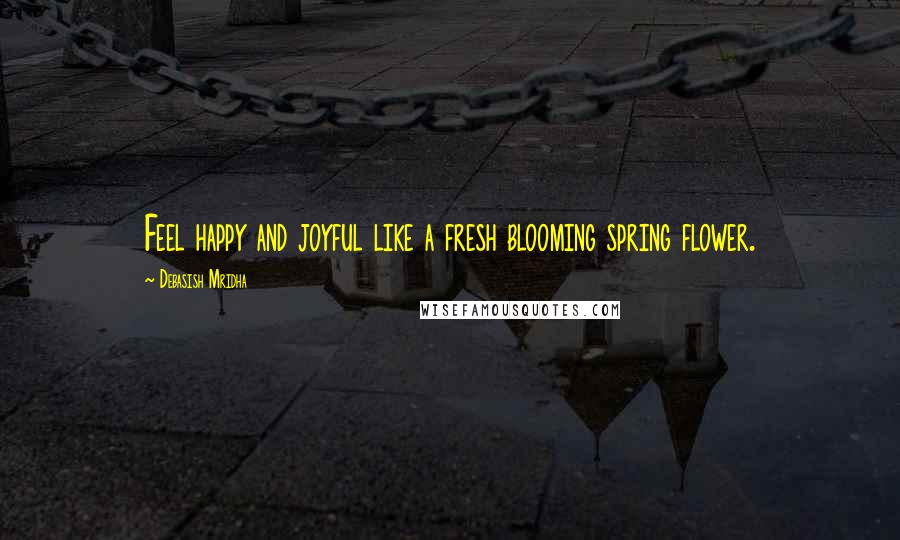 Debasish Mridha Quotes: Feel happy and joyful like a fresh blooming spring flower.