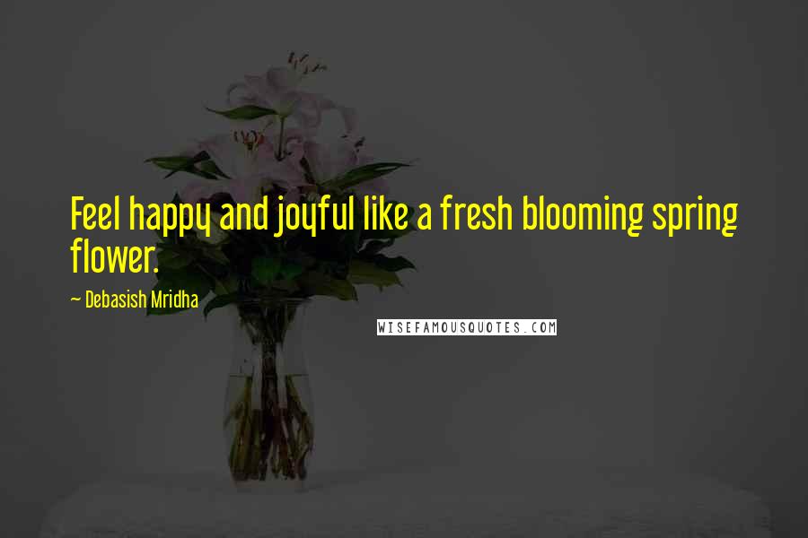 Debasish Mridha Quotes: Feel happy and joyful like a fresh blooming spring flower.