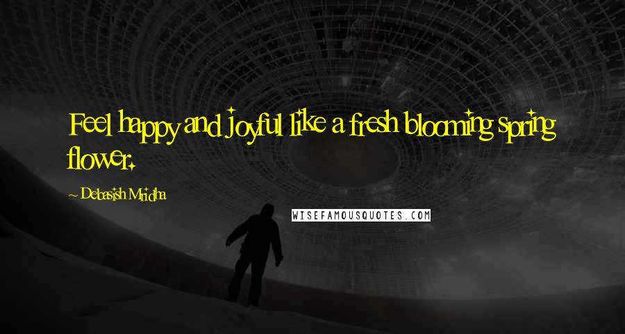 Debasish Mridha Quotes: Feel happy and joyful like a fresh blooming spring flower.
