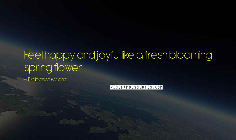 Debasish Mridha Quotes: Feel happy and joyful like a fresh blooming spring flower.