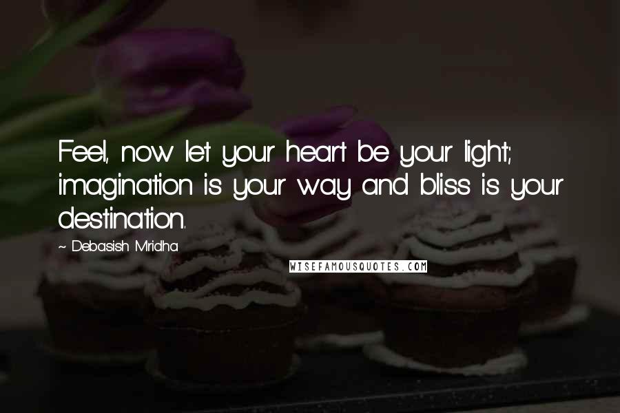 Debasish Mridha Quotes: Feel, now let your heart be your light; imagination is your way and bliss is your destination.