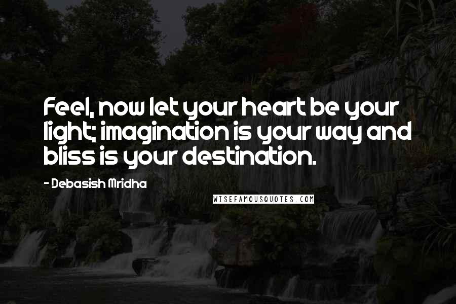 Debasish Mridha Quotes: Feel, now let your heart be your light; imagination is your way and bliss is your destination.