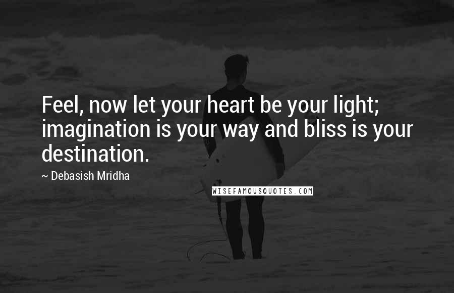 Debasish Mridha Quotes: Feel, now let your heart be your light; imagination is your way and bliss is your destination.