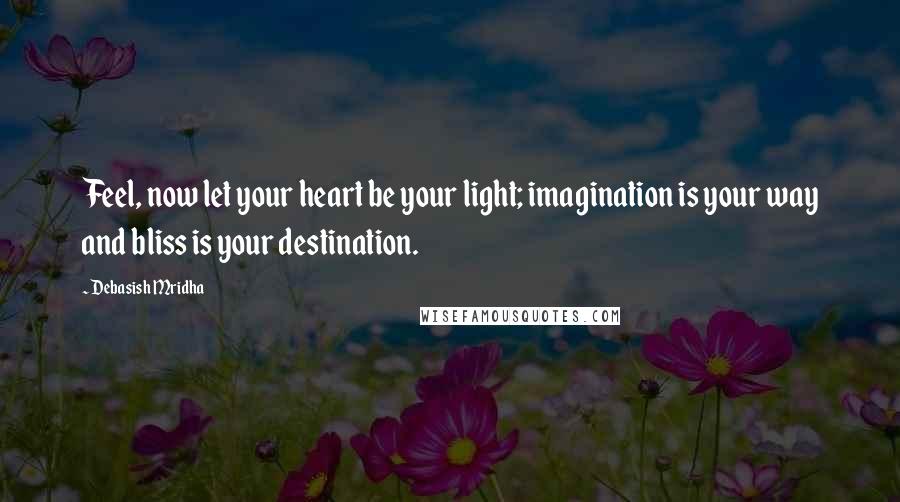 Debasish Mridha Quotes: Feel, now let your heart be your light; imagination is your way and bliss is your destination.