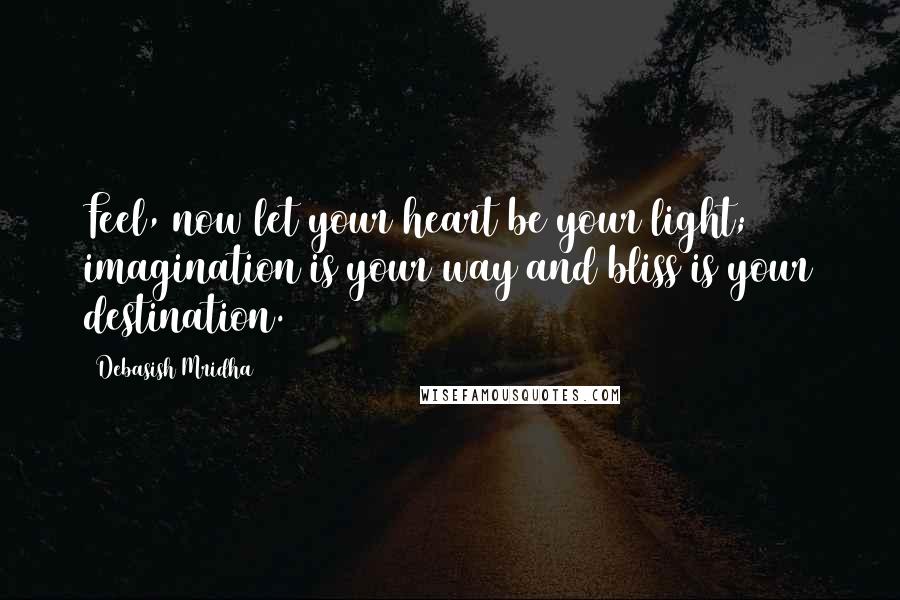 Debasish Mridha Quotes: Feel, now let your heart be your light; imagination is your way and bliss is your destination.