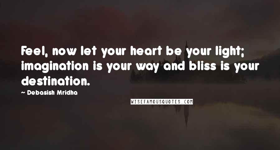 Debasish Mridha Quotes: Feel, now let your heart be your light; imagination is your way and bliss is your destination.