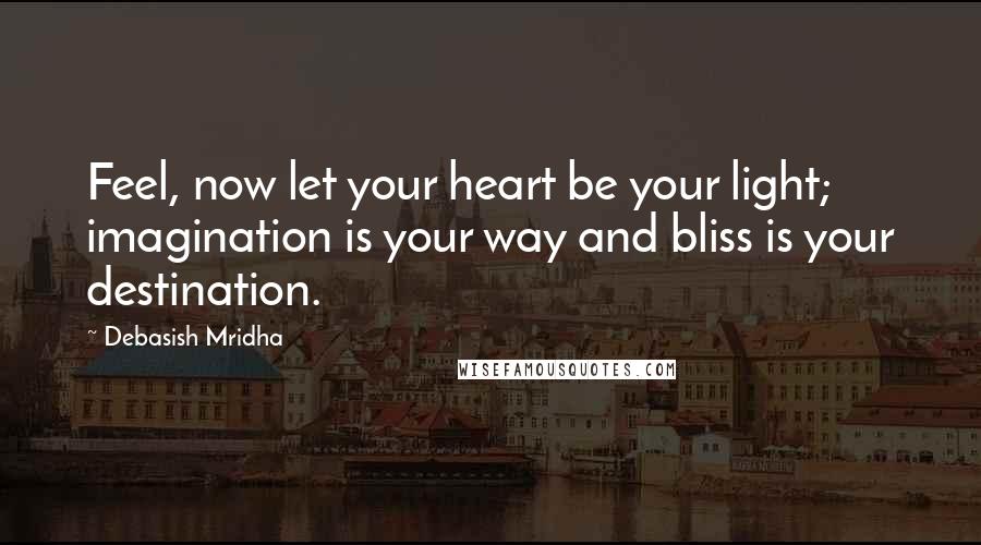 Debasish Mridha Quotes: Feel, now let your heart be your light; imagination is your way and bliss is your destination.