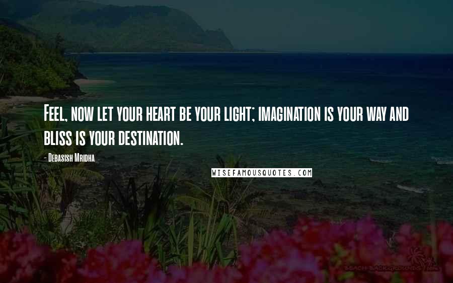 Debasish Mridha Quotes: Feel, now let your heart be your light; imagination is your way and bliss is your destination.