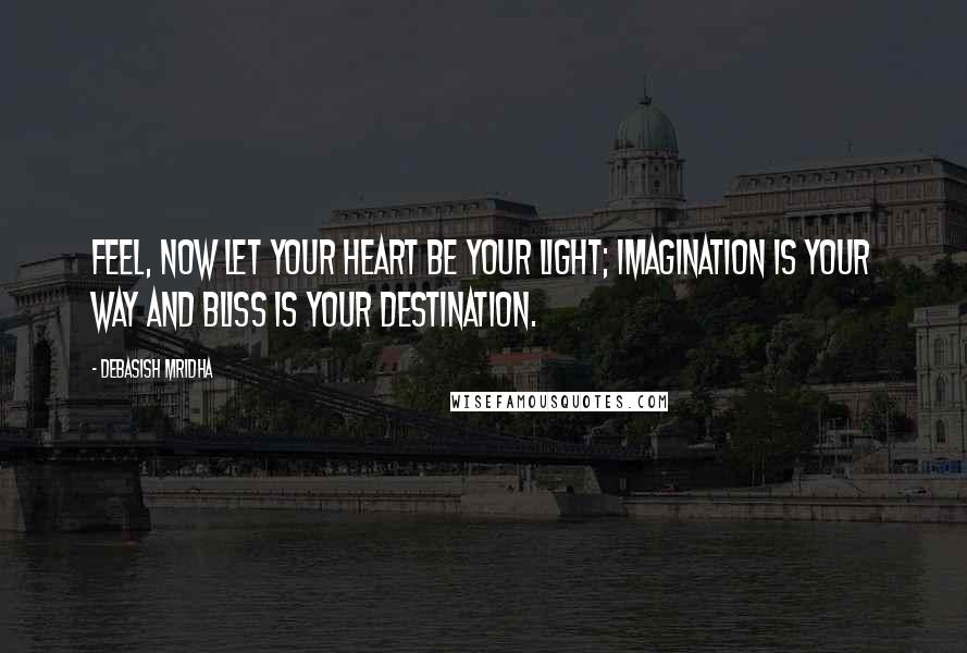 Debasish Mridha Quotes: Feel, now let your heart be your light; imagination is your way and bliss is your destination.