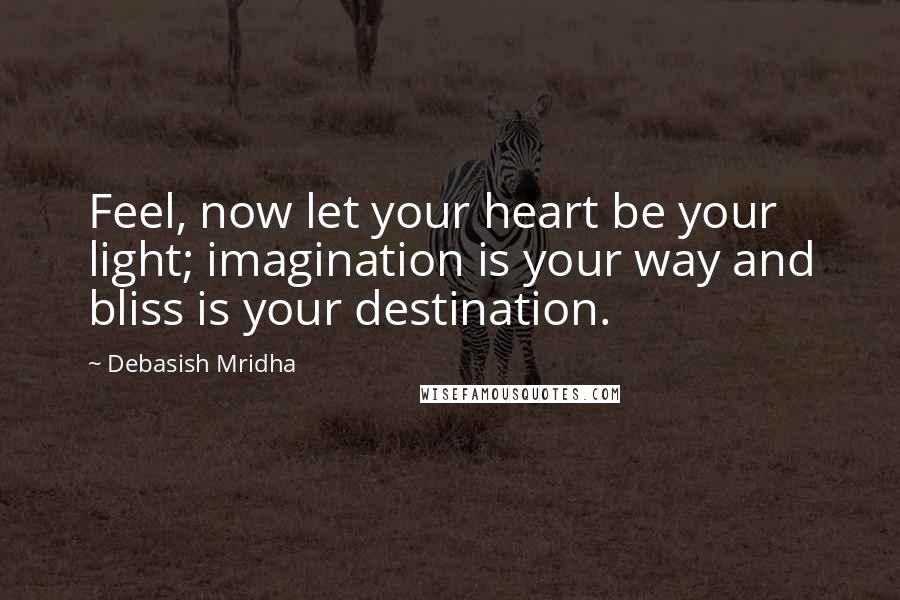 Debasish Mridha Quotes: Feel, now let your heart be your light; imagination is your way and bliss is your destination.