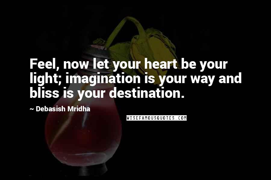 Debasish Mridha Quotes: Feel, now let your heart be your light; imagination is your way and bliss is your destination.