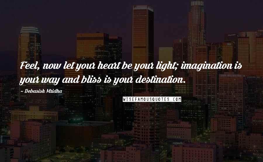 Debasish Mridha Quotes: Feel, now let your heart be your light; imagination is your way and bliss is your destination.