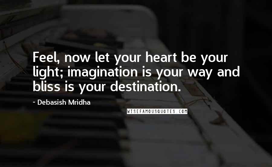Debasish Mridha Quotes: Feel, now let your heart be your light; imagination is your way and bliss is your destination.