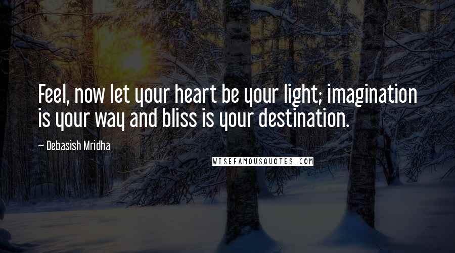 Debasish Mridha Quotes: Feel, now let your heart be your light; imagination is your way and bliss is your destination.