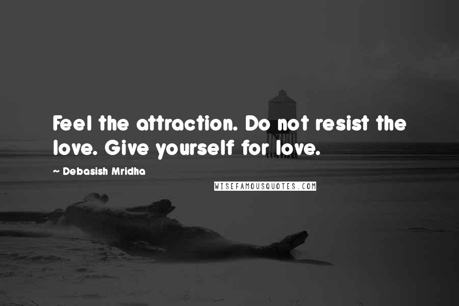 Debasish Mridha Quotes: Feel the attraction. Do not resist the love. Give yourself for love.