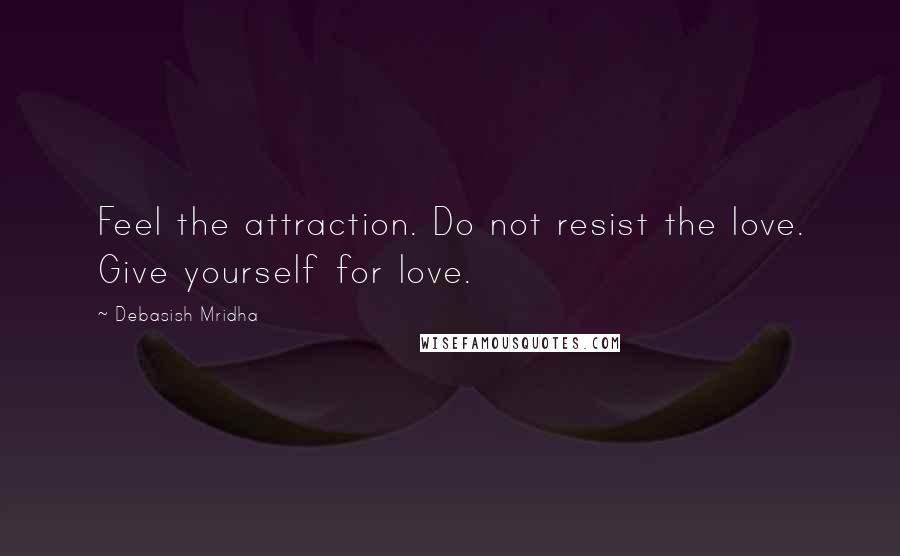 Debasish Mridha Quotes: Feel the attraction. Do not resist the love. Give yourself for love.