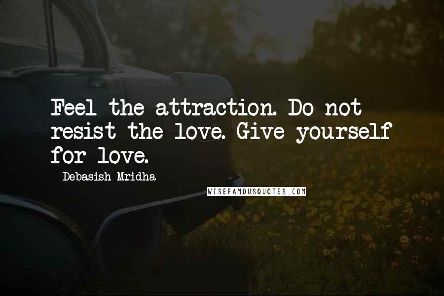 Debasish Mridha Quotes: Feel the attraction. Do not resist the love. Give yourself for love.