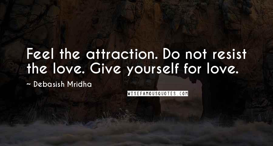 Debasish Mridha Quotes: Feel the attraction. Do not resist the love. Give yourself for love.