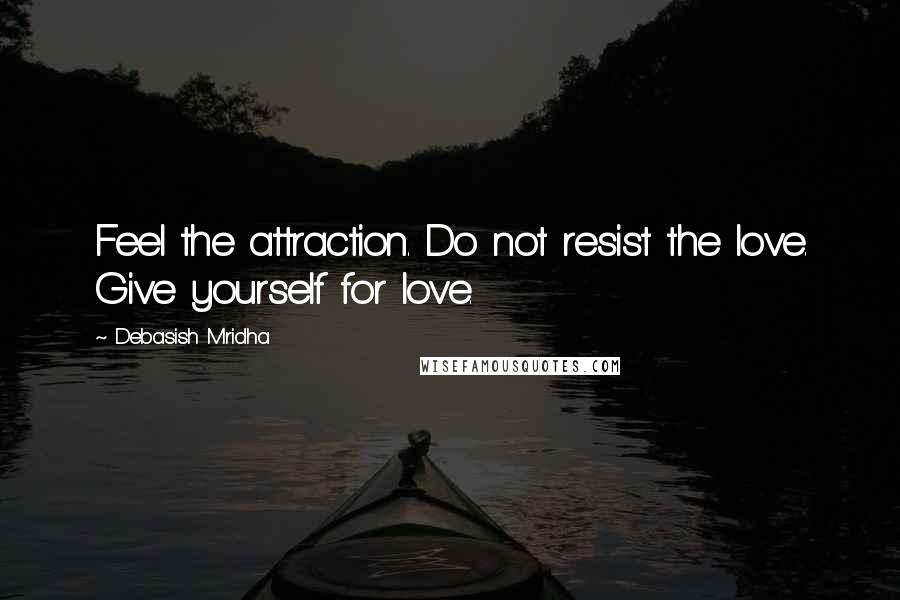 Debasish Mridha Quotes: Feel the attraction. Do not resist the love. Give yourself for love.