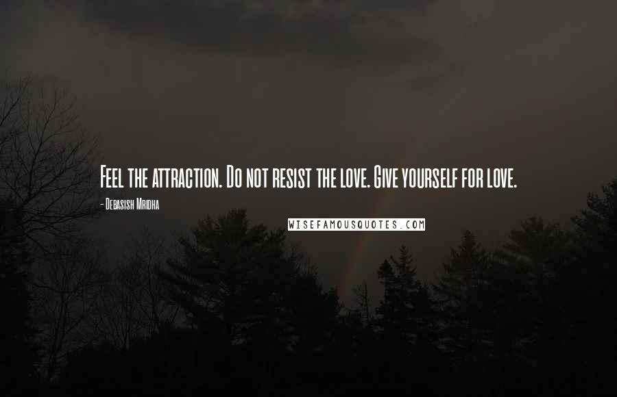 Debasish Mridha Quotes: Feel the attraction. Do not resist the love. Give yourself for love.