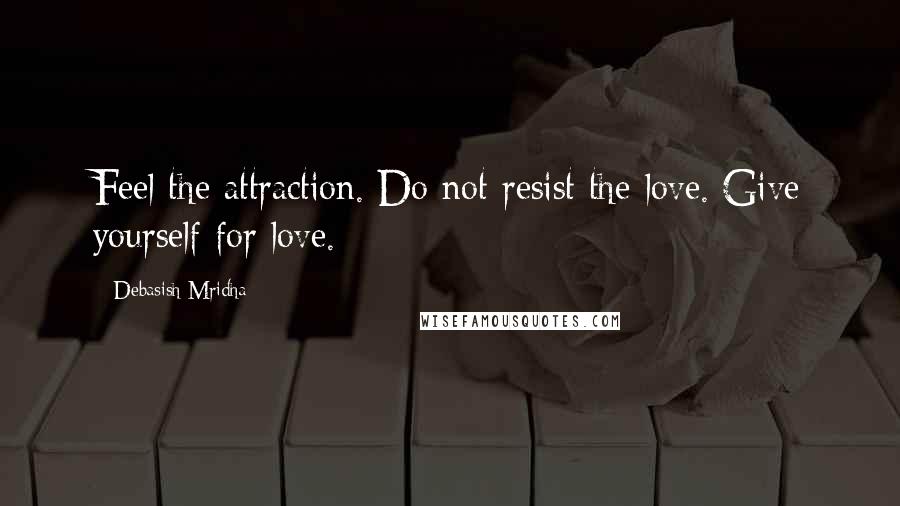 Debasish Mridha Quotes: Feel the attraction. Do not resist the love. Give yourself for love.