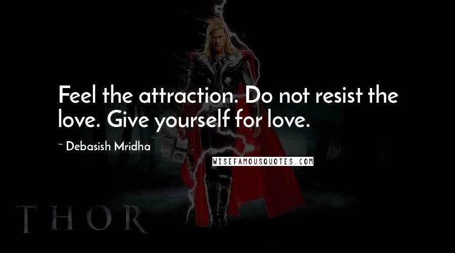 Debasish Mridha Quotes: Feel the attraction. Do not resist the love. Give yourself for love.