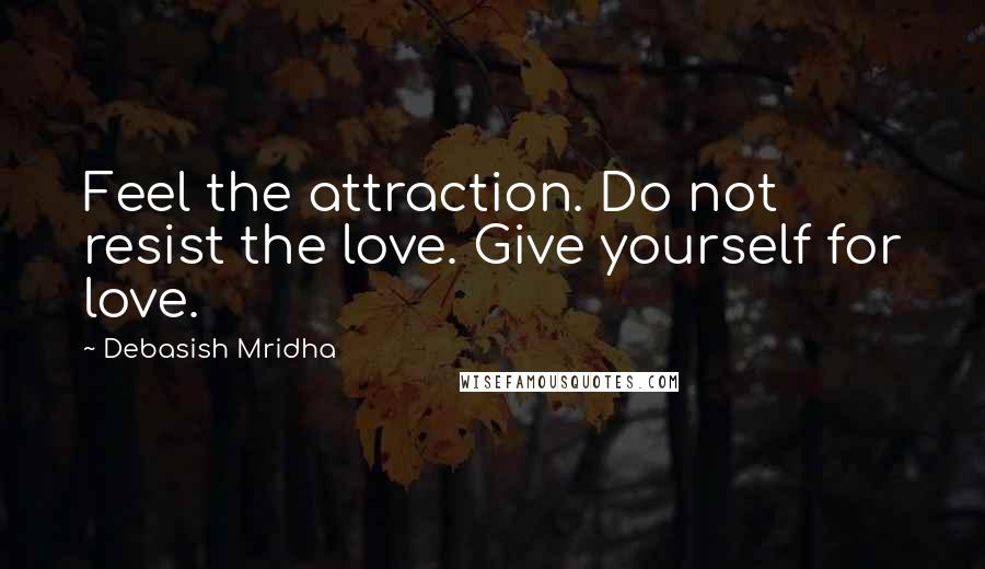 Debasish Mridha Quotes: Feel the attraction. Do not resist the love. Give yourself for love.