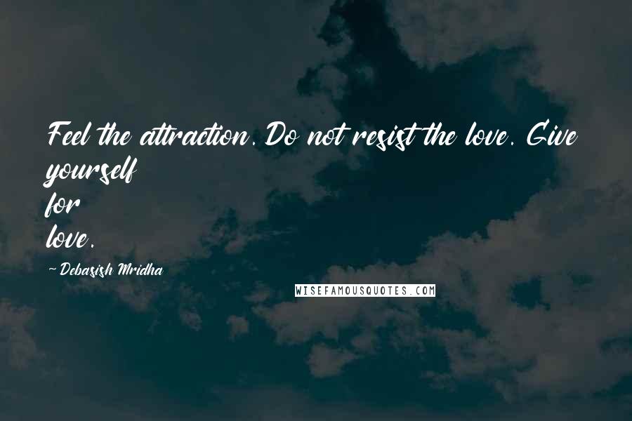 Debasish Mridha Quotes: Feel the attraction. Do not resist the love. Give yourself for love.