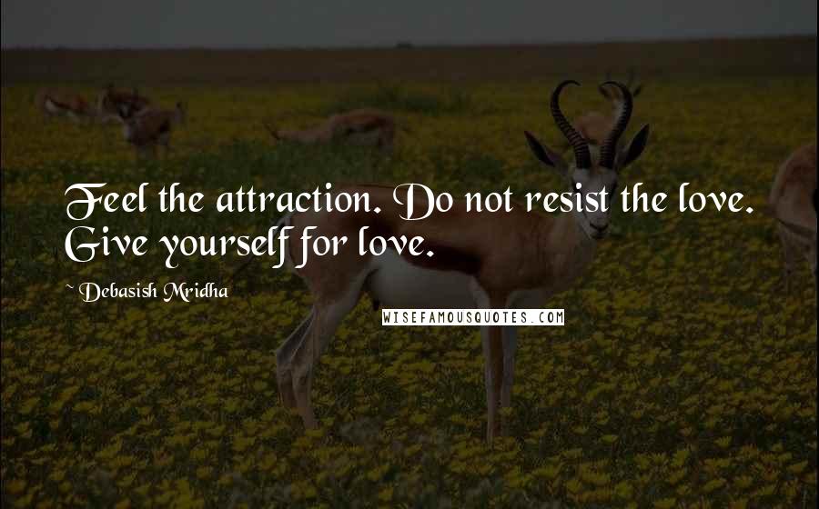 Debasish Mridha Quotes: Feel the attraction. Do not resist the love. Give yourself for love.