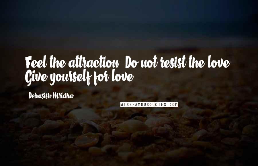 Debasish Mridha Quotes: Feel the attraction. Do not resist the love. Give yourself for love.