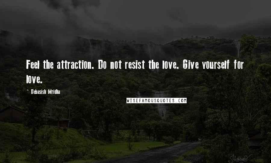 Debasish Mridha Quotes: Feel the attraction. Do not resist the love. Give yourself for love.