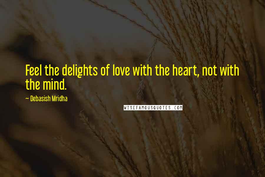 Debasish Mridha Quotes: Feel the delights of love with the heart, not with the mind.