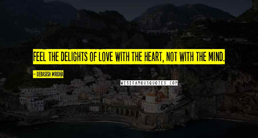 Debasish Mridha Quotes: Feel the delights of love with the heart, not with the mind.