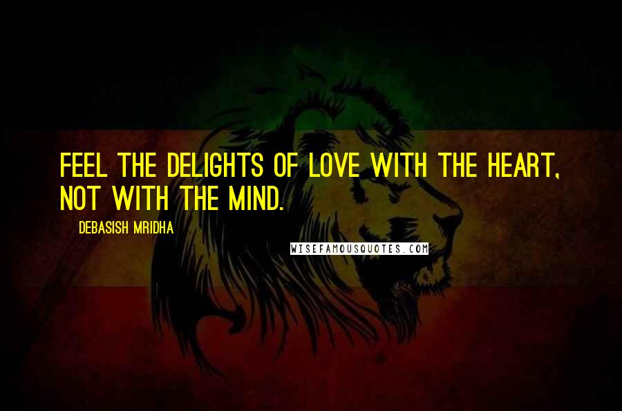 Debasish Mridha Quotes: Feel the delights of love with the heart, not with the mind.