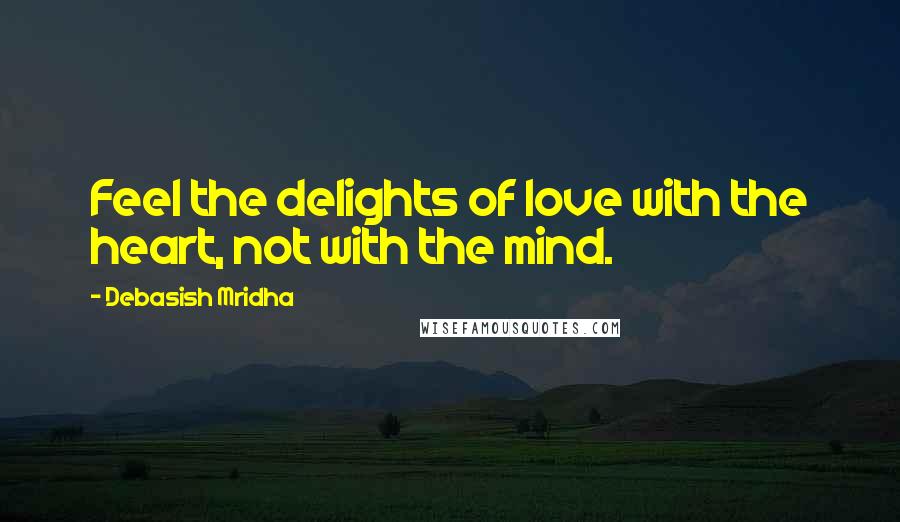 Debasish Mridha Quotes: Feel the delights of love with the heart, not with the mind.