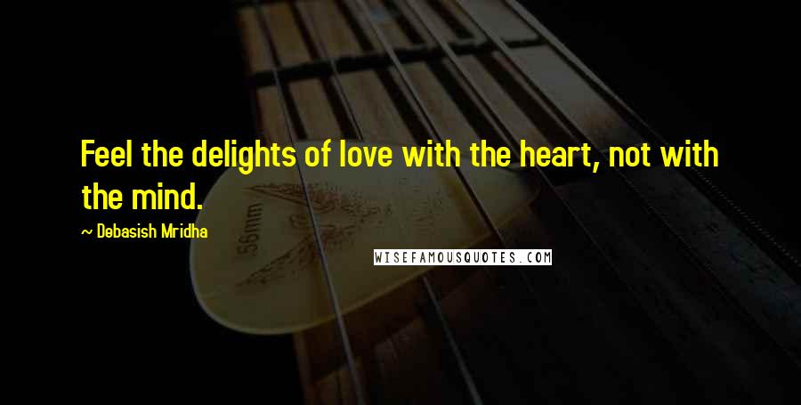 Debasish Mridha Quotes: Feel the delights of love with the heart, not with the mind.